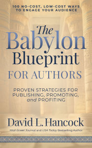 Title: The Babylon Blueprint for Authors: Proven Strategies for Publishing, Promoting, and Profiting - 100 No-Cost, Low-Cost Ways to Engage Your Audience, Author: David L. Hancock