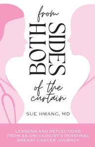 Title: From Both Sides of the Curtain: Lessons and Reflections from an Oncologist's Personal Breast Cancer Journey, Author: Sue Hwang MD