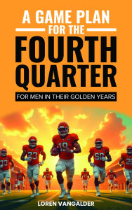 Title: A Game Plan For the Fourth Quarter: For Men in Their Golden Years, Author: Loren VanGalder