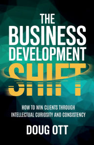 Title: The Business Development Shift: How to Win Clients Through Intellectual Curiosity and Consistency, Author: Doug Ott