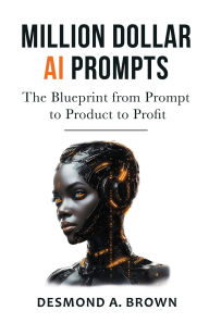 Title: Million Dollar AI Prompts: The Blueprint from Prompt to Product to Profit, Author: Desmond A. Brown