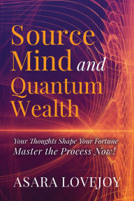 Title: Source Mind and Quantum Wealth: Your Thoughts Shape Your Fortune Master the Process!, Author: Asara Lovejoy