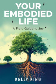 Title: Your Embodied Life: A Field Guide to Joy, Author: Kelly King