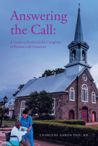 Title: Answering the Call: A Guide to Resilience for Caregivers of Persons with Dementia, Author: Charlene Aaron PHD RN