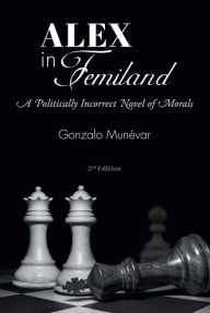 Title: Alex in Femiland: A Politically Incorrect Novel of Morals, Author: Gonzalo Munévar