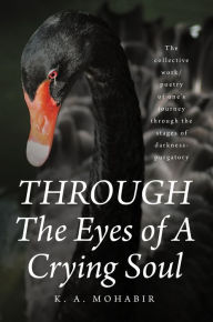 Title: THROUGH The Eyes of A Crying Soul: The collective work-poetry of one's journey through the stages of darkness-purgatory, Author: K. A. Mohabir