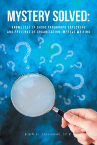 Title: Mystery Solved: Knowledge of Basic Paragraph Structure and Patterns of Organization Improve Writing, Author: John G. Laflamme Ed.D.