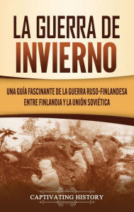 Title: La Guerra de Invierno: Una guía fascinante de la guerra ruso-finlandesa entre Finlandia y la Unión Soviética, Author: Captivating History