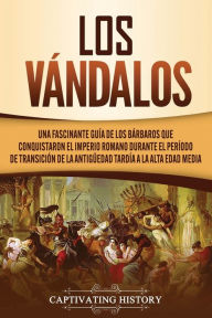 Title: Los Vándalos: Una Fascinante Guía de los Bárbaros que Conquistaron el Imperio Romano Durante el Período de Transición de la Antigüedad Tardía a la Alta Edad Media, Author: Captivating History