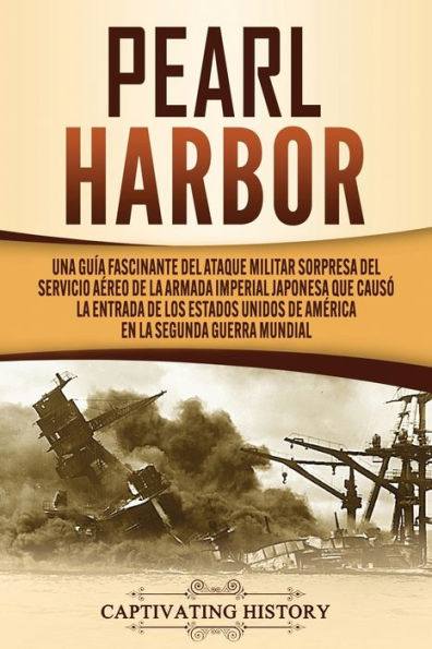 Pearl Harbor: Una Guï¿½a Fascinante del Ataque Militar Sorpresa del Servicio Aï¿½reo de la Armada Imperial Japonesa que Causï¿½ la Entrada de los Estados Unidos de Amï¿½rica en la Segunda Guerra Mundial