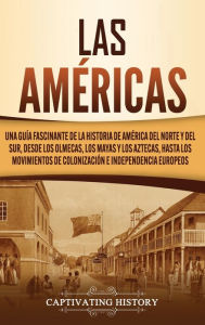 Title: Las Américas: Una guía fascinante de la historia de América del Norte y del Sur, desde los olmecas, los mayas y los aztecas, hasta los movimientos de colonización e independencia europeos, Author: Captivating History