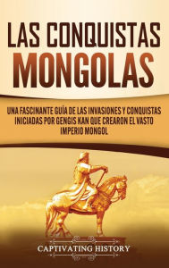Title: Las Conquistas Mongolas: Una Fascinante Guía de las Invasiones y Conquistas Iniciadas por Gengis Kan Que Crearon el Vasto Imperio Mongol, Author: Captivating History