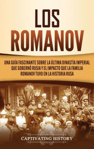 Title: Los Romanov: Una guía fascinante sobre la última dinastía imperial que gobernó Rusia y el impacto que la familia Romanov tuvo en la historia rusa, Author: Captivating History