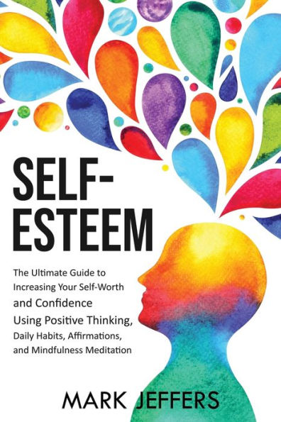 Self-Esteem: The Ultimate Guide to Increasing Your Self-Worth and Confidence Using Positive Thinking, Daily Habits, Affirmations, Mindfulness Meditation