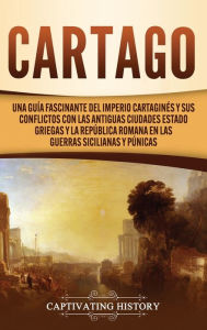 Title: Cartago: Una guía fascinante del Imperio cartaginés y sus conflictos con las antiguas ciudades estado griegas y la República romana en las guerras sicilianas y púnicas, Author: Captivating History