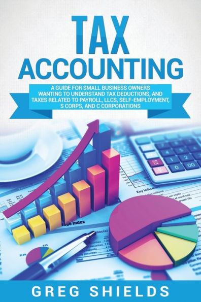 Tax Accounting: A Guide for Small Business Owners Wanting to Understand Deductions, and Taxes Related Payroll, LLCs, Self-Employment, S Corps, C Corporations