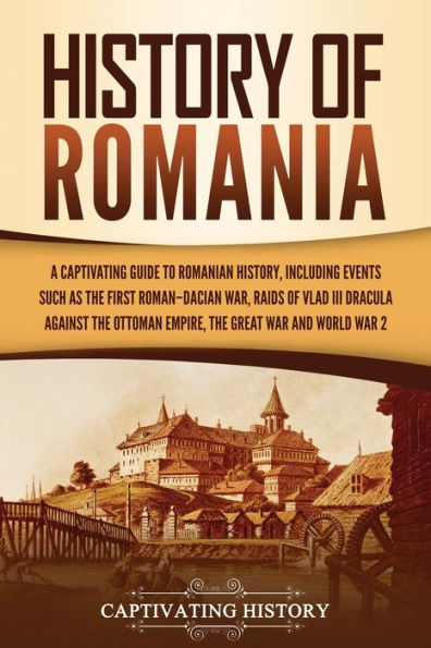 History of Romania: A Captivating Guide to Romanian History, Including Events Such as the First Roman-Dacian War, Raids Vlad III Dracula against Ottoman Empire, Great and World War 2