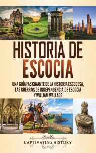 Title: Historia de Escocia: Una guía fascinante de la historia escocesa, las guerras de independencia de Escocia y William Wallace, Author: Captivating History