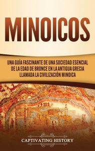 Title: Minoicos: Una guía fascinante de una sociedad esencial de la Edad de Bronce en la antigua Grecia llamada la civilización minoica, Author: Captivating History