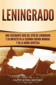 Title: Leningrado: Una fascinante guía del sitio de Leningrado y su impacto en la Segunda Guerra Mundial y en la Unión Soviética, Author: Captivating History