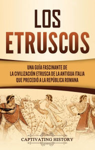 Title: Los Etruscos: Una guía fascinante de la civilización etrusca de la antigua Italia que precedió a la República romana, Author: Captivating History