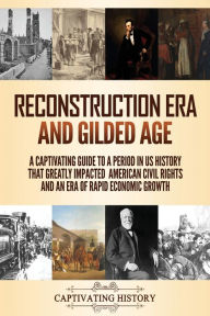 Title: Reconstruction Era and Gilded Age: A Captivating Guide to a Period in US History That Greatly Impacted American Civil Rights and an Era of Rapid Economic Growth, Author: Captivating History
