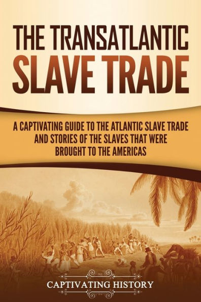 the Transatlantic Slave Trade: A Captivating Guide to Atlantic Trade and Stories of Slaves That Were Brought Americas