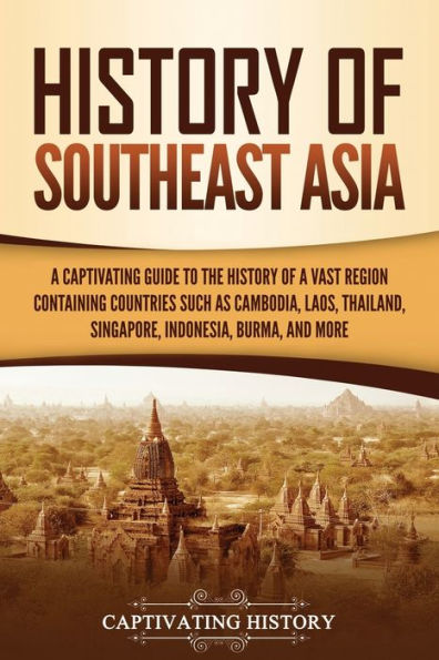 History of Southeast Asia: a Captivating Guide to the Vast Region Containing Countries Such as Cambodia, Laos, Thailand, Singapore, Indonesia, Burma, and More