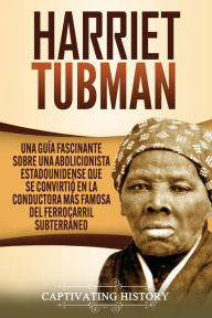 Title: Harriet Tubman: Una guía fascinante sobre una abolicionista estadounidense que se convirtió en la conductora más famosa del Ferrocarril Subterráneo, Author: Captivating History