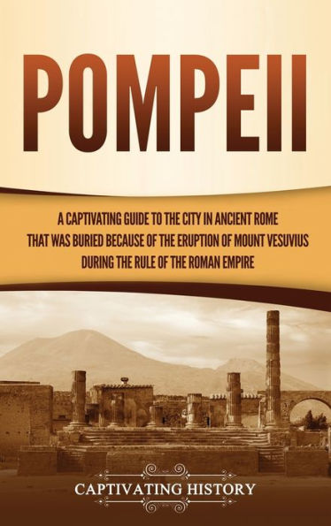 Pompeii: A Captivating Guide to the City in Ancient Rome That Was Buried Because of the Eruption of Mount Vesuvius during the Rule of the Roman Empire