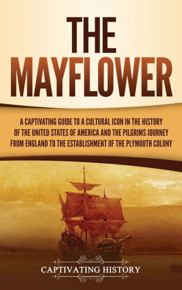 The Mayflower: A Captivating Guide to a Cultural Icon in the History of the United States of America and the Pilgrims' Journey from England to the Establishment of Plymouth Colony