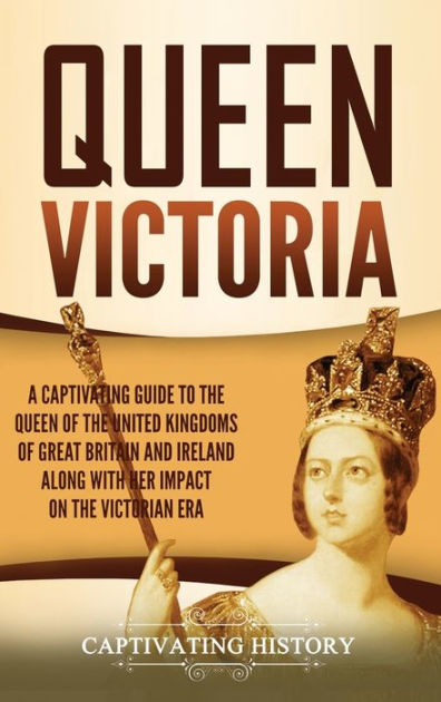 Queen Victoria: A Captivating Guide to the Queen of the United Kingdoms ...