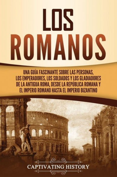 Los romanos: Una guï¿½a fascinante sobre las personas, los emperadores, los soldados y los gladiadores de la antigua Roma, desde la Repï¿½blica romana y el Imperio romano hasta el Imperio bizantino