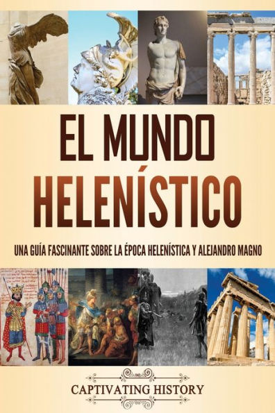 El mundo helenï¿½stico: Una guï¿½a fascinante sobre la ï¿½poca helenï¿½stica y Alejandro Magno