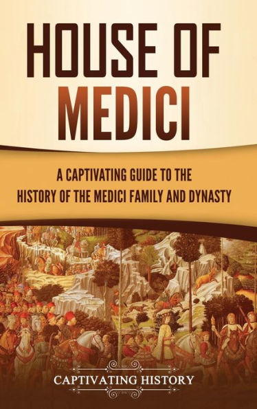 House of Medici: A Captivating Guide to the History of the Medici Family and Dynasty