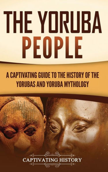 The Yoruba People: A Captivating Guide to the History of the Yorubas and Yoruba Mythology