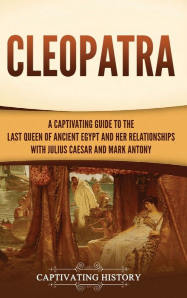 Cleopatra: A Captivating Guide to the Last Queen of Ancient Egypt and Her Relationships with Julius Caesar and Mark Antony
