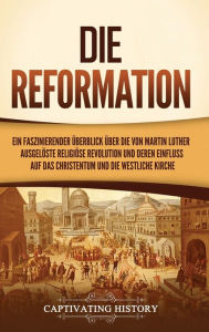 Title: Die Reformation: Ein faszinierender Überblick über die von Martin Luther ausgelöste religiöse Revolution und deren Einfluss auf das Christentum und die westliche Kirche, Author: Captivating History