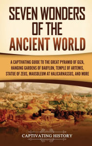 Title: Seven Wonders of the Ancient World: A Captivating Guide to the Great Pyramid of Giza, Hanging Gardens of Babylon, Temple of Artemis, Statue of Zeus, Mausoleum at Halicarnassus, and More, Author: Captivating History