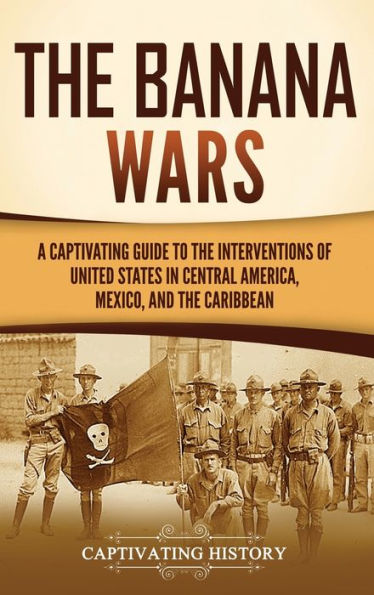 the Banana Wars: A Captivating Guide to Interventions of United States Central America, Mexico, and Caribbean