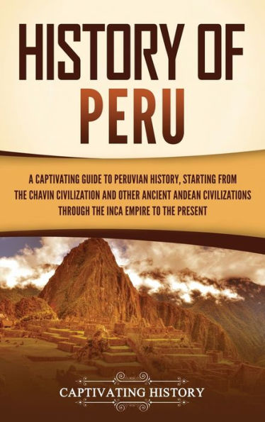 History of Peru: A Captivating Guide to Peruvian History, Starting from the ChavÃ¯Â¿Â½n Civilization and Other Ancient Andean Civilizations through the Inca Empire to the Present
