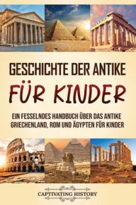 Title: Geschichte der Antike für Kinder: Ein fesselndes Handbuch über das antike Griechenland, Rom und Ägypten für Kinder, Author: Captivating History