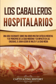 Title: Los caballeros hospitalarios: Una guía fascinante sobre una orden militar católica medieval y de principios de la Edad Moderna y su impacto en las cruzadas, el gran asedio de Malta y la Edad Media, Author: Captivating History