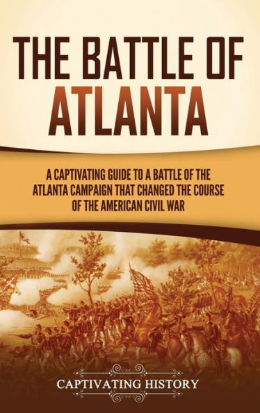 the Battle of Atlanta: a Captivating Guide to Atlanta Campaign That Changed Course American Civil War