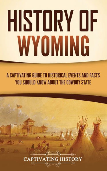 History of Wyoming: A Captivating Guide to Historical Events and Facts You Should Know About the Cowboy State