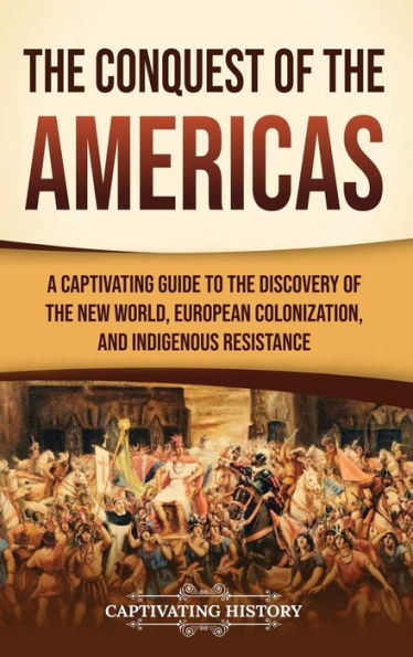 the Conquest of Americas: A Captivating Guide to Discovery New World, European Colonization, and Indigenous Resistance