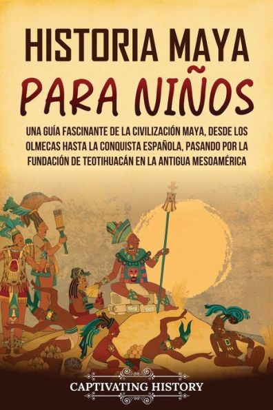 Historia maya para niï¿½os: Una guï¿½a fascinante de la civilizaciï¿½n maya, desde los olmecas hasta la conquista espaï¿½ola, pasando por la fundaciï¿½n de Teotihuacï¿½n en la antigua Mesoamï¿½rica