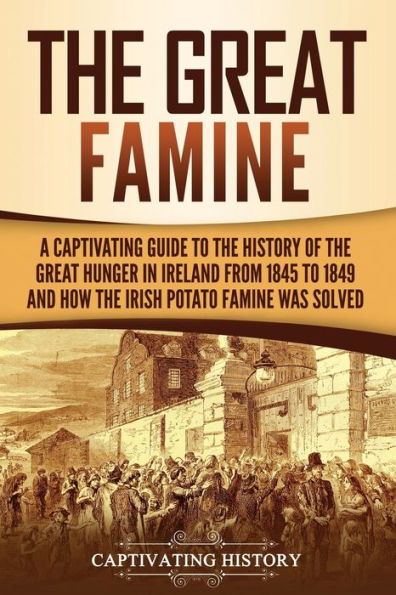 The Great Famine: A Captivating Guide to the History of the Great Hunger in Ireland from 1845 to 1849 and How the Irish Potato Famine Was Solved