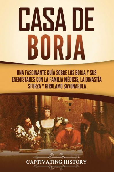 Casa de Borja: Una fascinante guï¿½a sobre los Borja y sus enemistades con la familia Mï¿½dicis, la dinastï¿½a Sforza y Girolamo Savonarola