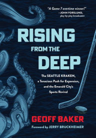 Title: Rising From the Deep: The Seattle Kraken, a Tenacious Push for Expansion, and the Emerald City's Sports Revival, Author: Geoff Baker